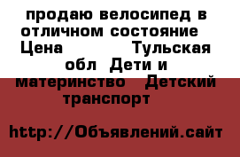 продаю велосипед в отличном состояние › Цена ­ 2 000 - Тульская обл. Дети и материнство » Детский транспорт   